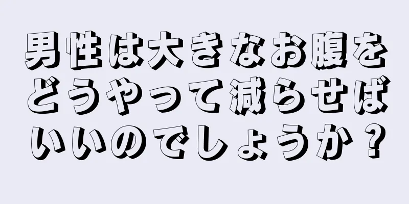 男性は大きなお腹をどうやって減らせばいいのでしょうか？
