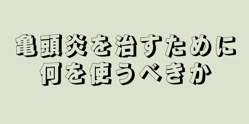 亀頭炎を治すために何を使うべきか