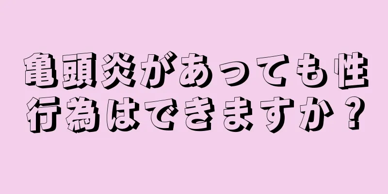 亀頭炎があっても性行為はできますか？