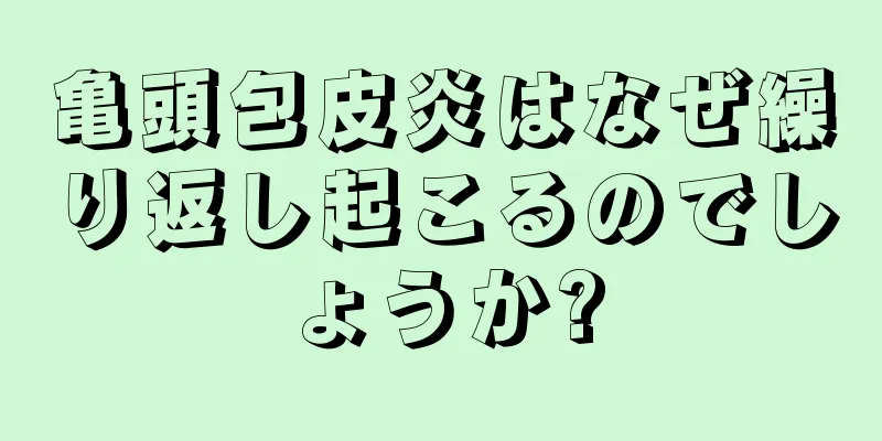 亀頭包皮炎はなぜ繰り返し起こるのでしょうか?