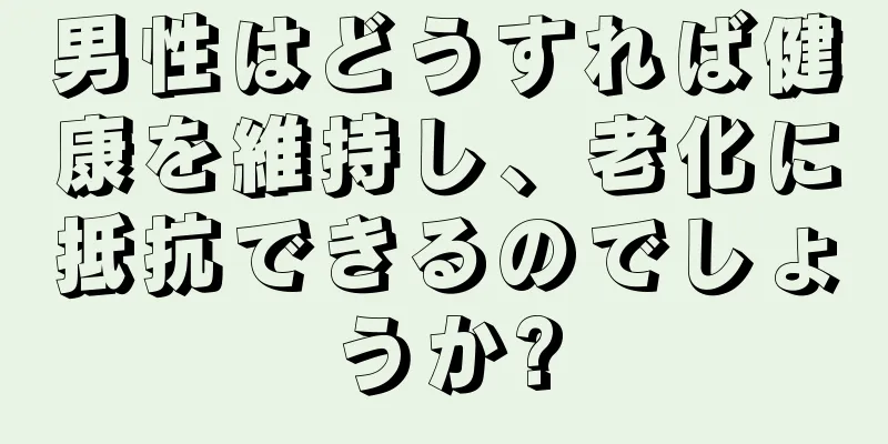 男性はどうすれば健康を維持し、老化に抵抗できるのでしょうか?