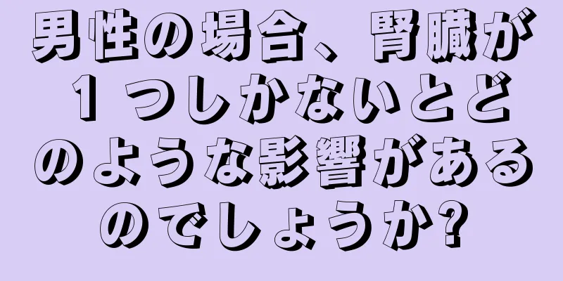 男性の場合、腎臓が 1 つしかないとどのような影響があるのでしょうか?
