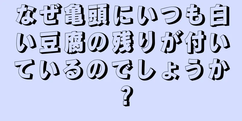 なぜ亀頭にいつも白い豆腐の残りが付いているのでしょうか？