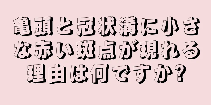 亀頭と冠状溝に小さな赤い斑点が現れる理由は何ですか?