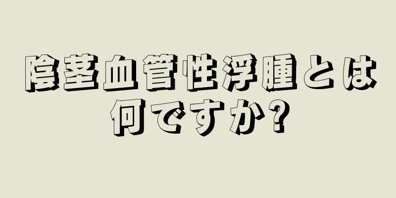 陰茎血管性浮腫とは何ですか?