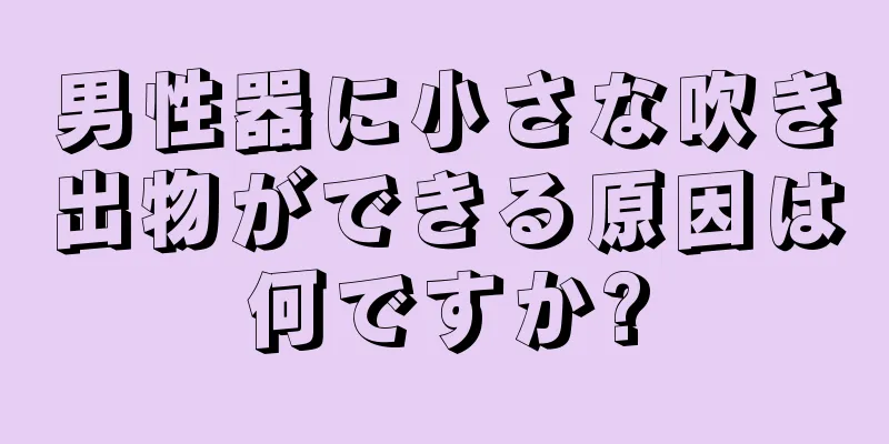 男性器に小さな吹き出物ができる原因は何ですか?