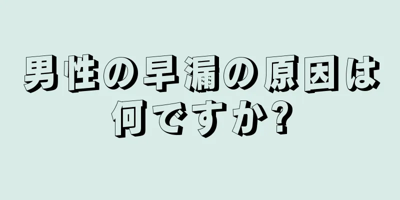 男性の早漏の原因は何ですか?