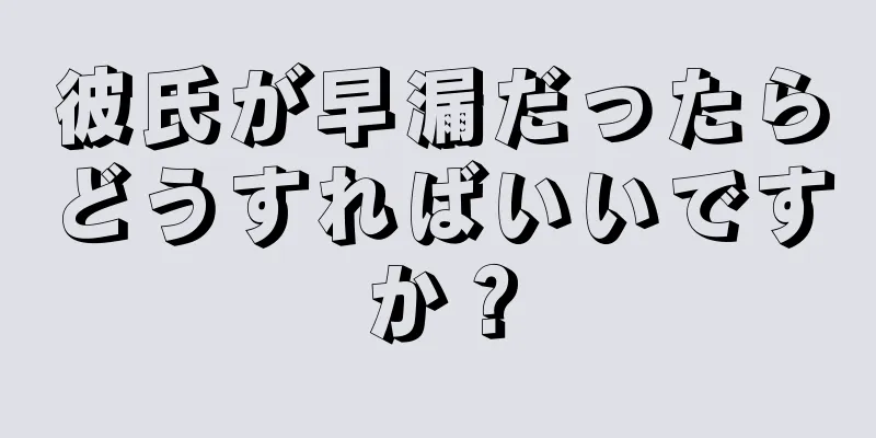 彼氏が早漏だったらどうすればいいですか？