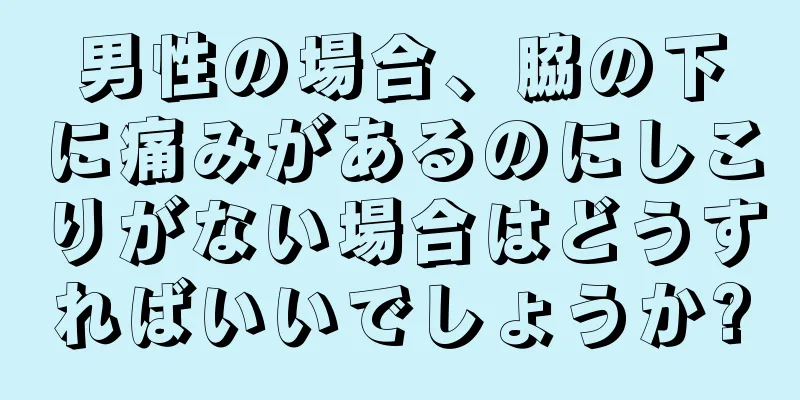 男性の場合、脇の下に痛みがあるのにしこりがない場合はどうすればいいでしょうか?