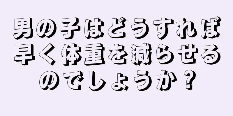男の子はどうすれば早く体重を減らせるのでしょうか？