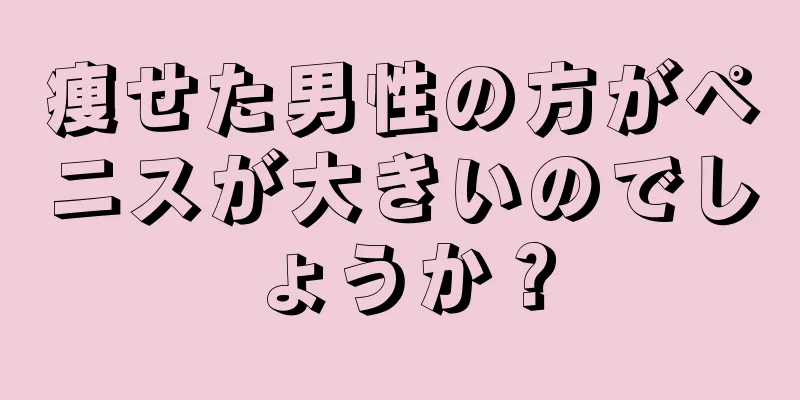 痩せた男性の方がペニスが大きいのでしょうか？