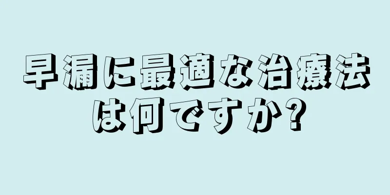 早漏に最適な治療法は何ですか?