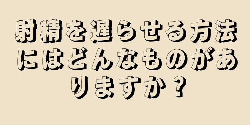 射精を遅らせる方法にはどんなものがありますか？