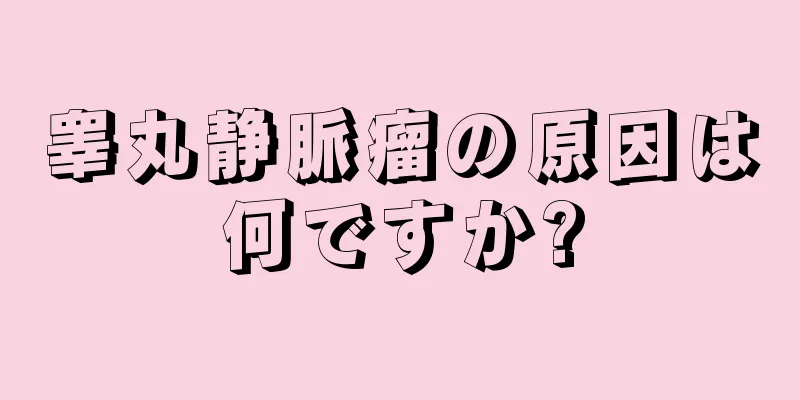 睾丸静脈瘤の原因は何ですか?