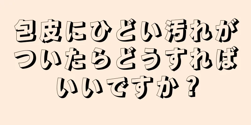 包皮にひどい汚れがついたらどうすればいいですか？