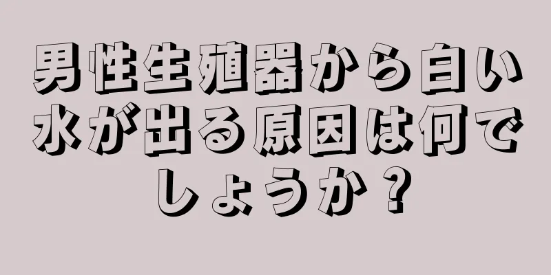 男性生殖器から白い水が出る原因は何でしょうか？