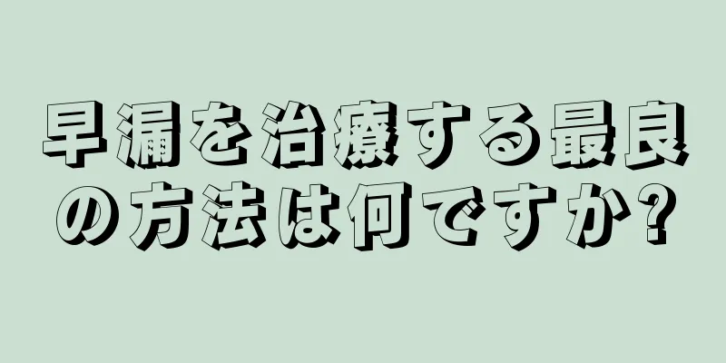 早漏を治療する最良の方法は何ですか?
