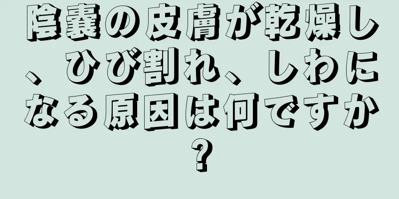 陰嚢の皮膚が乾燥し、ひび割れ、しわになる原因は何ですか?