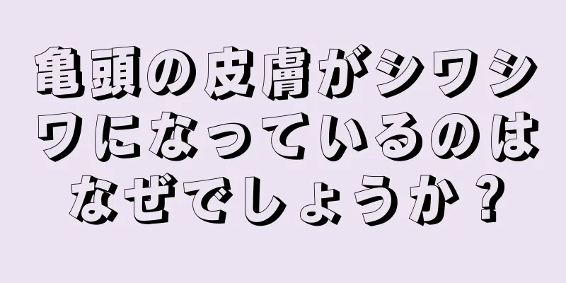 亀頭の皮膚がシワシワになっているのはなぜでしょうか？