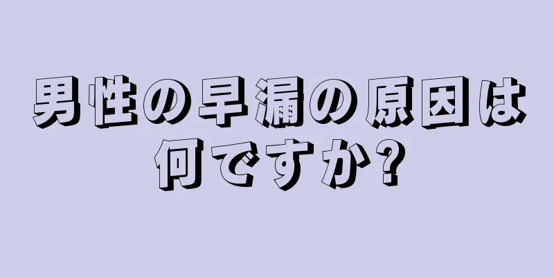 男性の早漏の原因は何ですか?