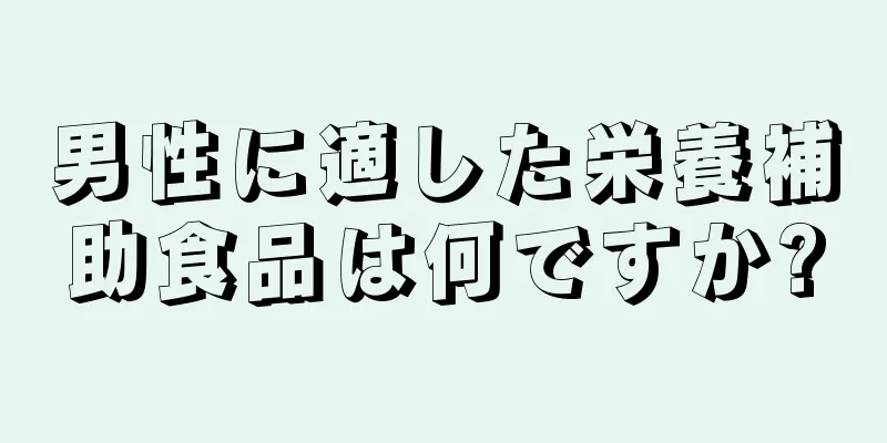 男性に適した栄養補助食品は何ですか?