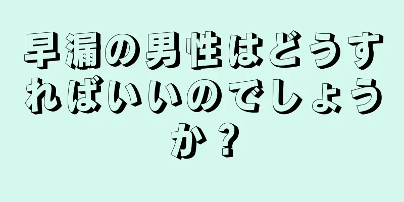 早漏の男性はどうすればいいのでしょうか？