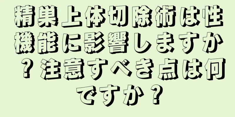 精巣上体切除術は性機能に影響しますか？注意すべき点は何ですか？