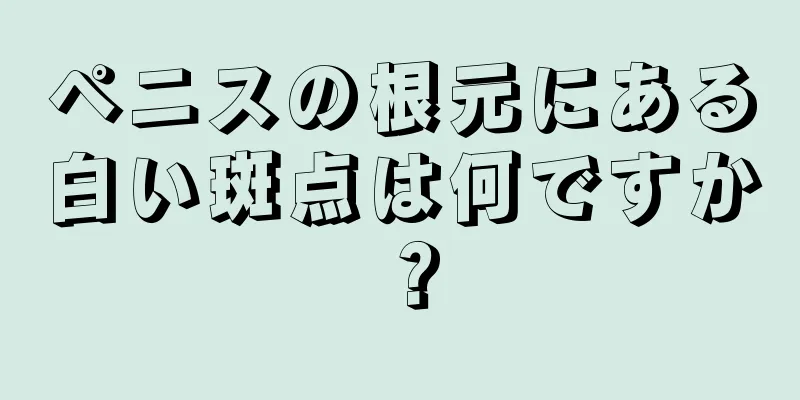 ペニスの根元にある白い斑点は何ですか？