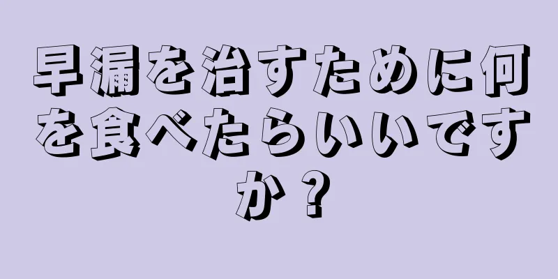 早漏を治すために何を食べたらいいですか？