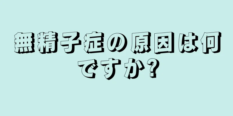 無精子症の原因は何ですか?