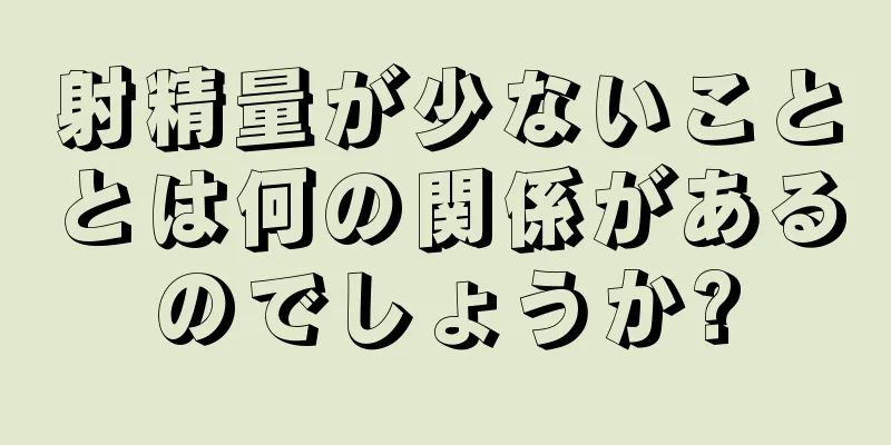 射精量が少ないこととは何の関係があるのでしょうか?