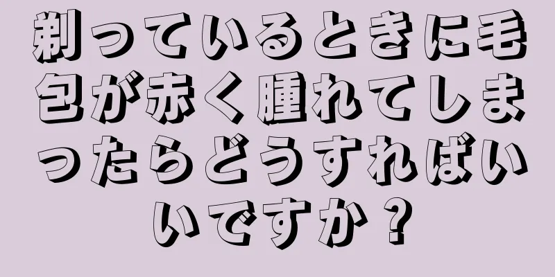 剃っているときに毛包が赤く腫れてしまったらどうすればいいですか？