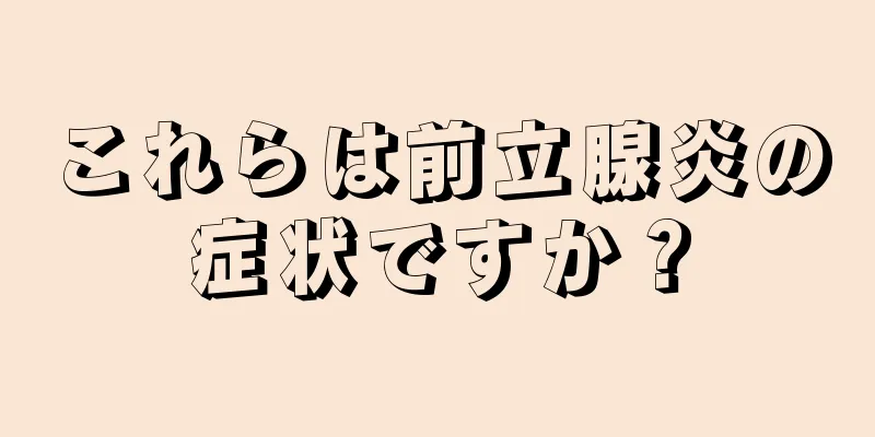 これらは前立腺炎の症状ですか？