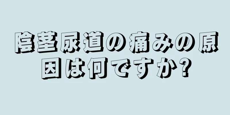 陰茎尿道の痛みの原因は何ですか?