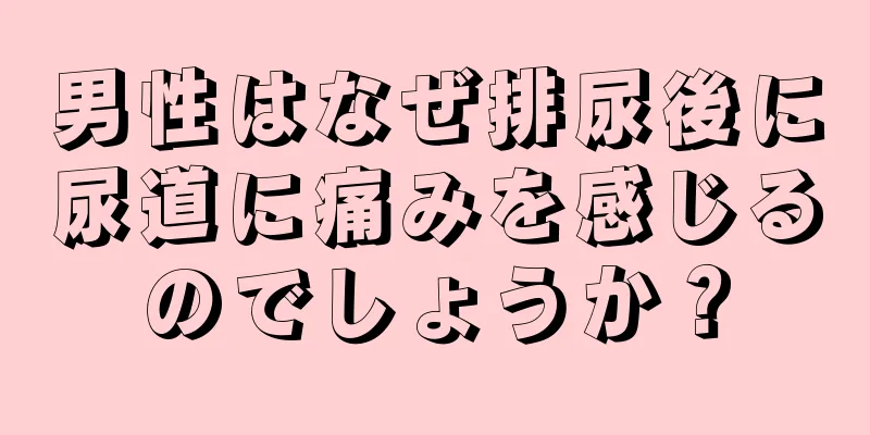 男性はなぜ排尿後に尿道に痛みを感じるのでしょうか？