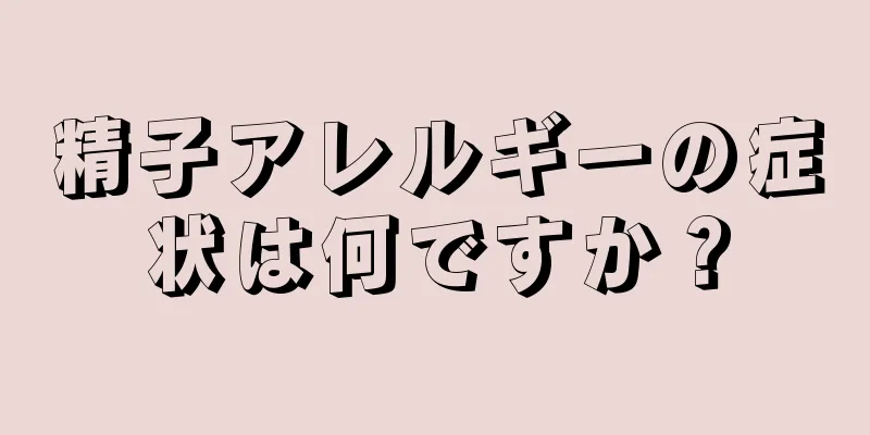 精子アレルギーの症状は何ですか？