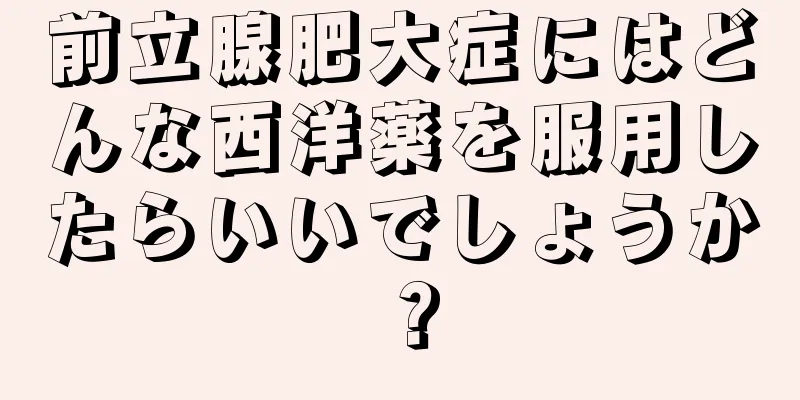 前立腺肥大症にはどんな西洋薬を服用したらいいでしょうか？