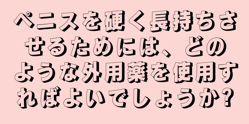 ペニスを硬く長持ちさせるためには、どのような外用薬を使用すればよいでしょうか?