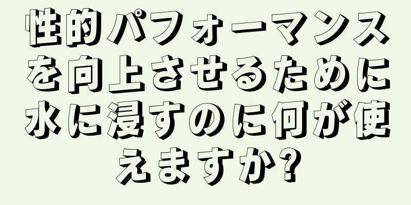 性的パフォーマンスを向上させるために水に浸すのに何が使えますか?