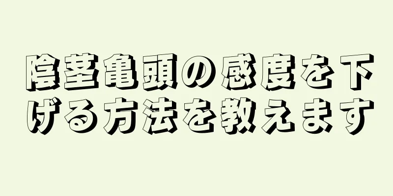 陰茎亀頭の感度を下げる方法を教えます