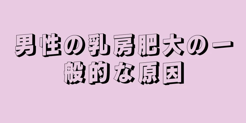 男性の乳房肥大の一般的な原因