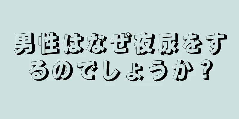 男性はなぜ夜尿をするのでしょうか？
