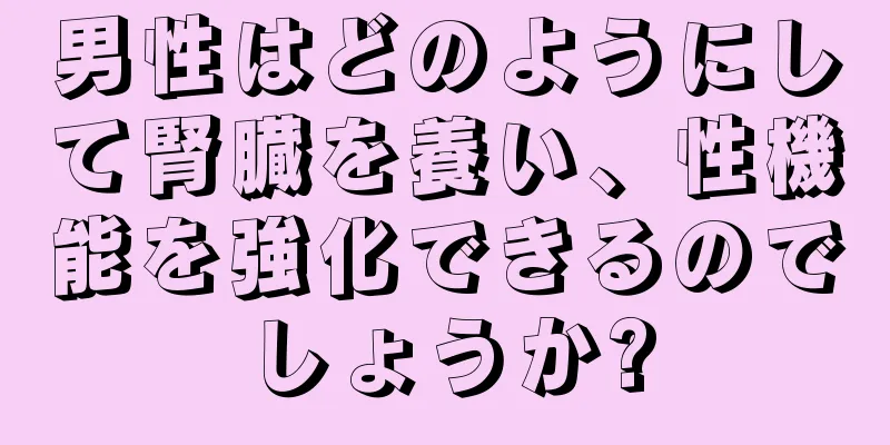 男性はどのようにして腎臓を養い、性機能を強化できるのでしょうか?