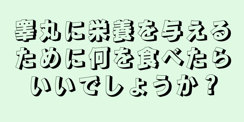 睾丸に栄養を与えるために何を食べたらいいでしょうか？