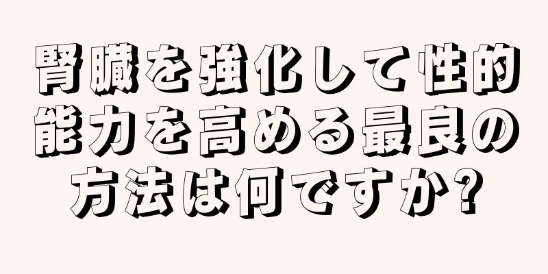 腎臓を強化して性的能力を高める最良の方法は何ですか?