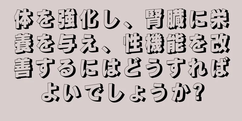 体を強化し、腎臓に栄養を与え、性機能を改善するにはどうすればよいでしょうか?