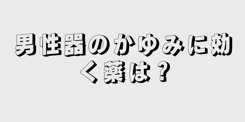 男性器のかゆみに効く薬は？