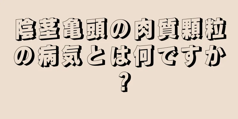 陰茎亀頭の肉質顆粒の病気とは何ですか？