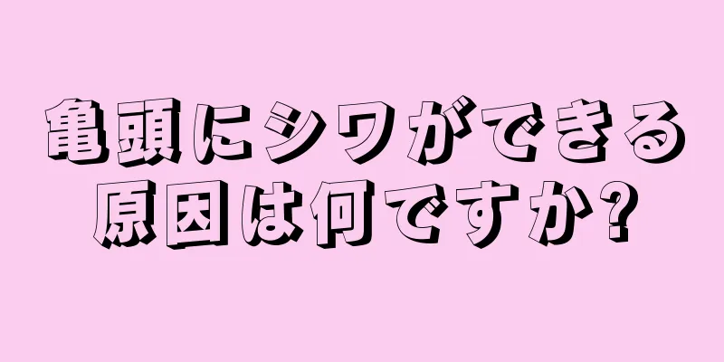 亀頭にシワができる原因は何ですか?