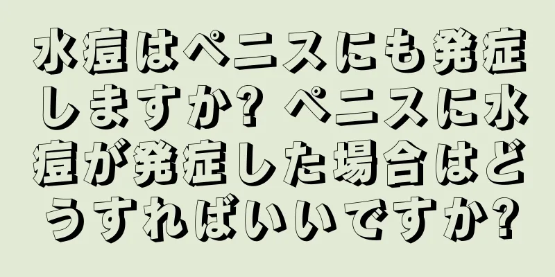 水痘はペニスにも発症しますか? ペニスに水痘が発症した場合はどうすればいいですか?